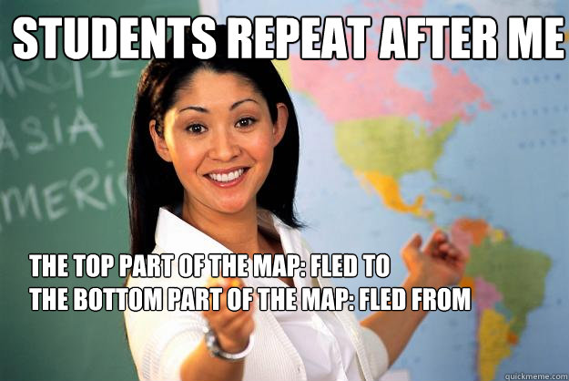 Students repeat after me The top part of the map: Fled to
The bottom part of the map: Fled From
  Unhelpful High School Teacher