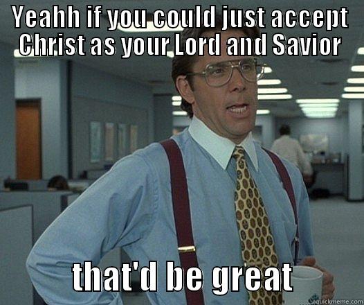 YEAHH IF YOU COULD JUST ACCEPT CHRIST AS YOUR LORD AND SAVIOR            THAT'D BE GREAT          Misc