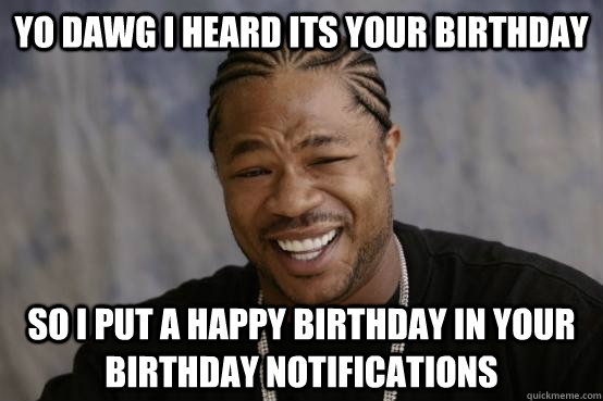 YO DAWG I HEARD ITS YOUR BIRTHDAY SO I PUT A HAPPY BIRTHDAY IN YOUR BIRTHDAY NOTIFICATIONS  YO DAWG