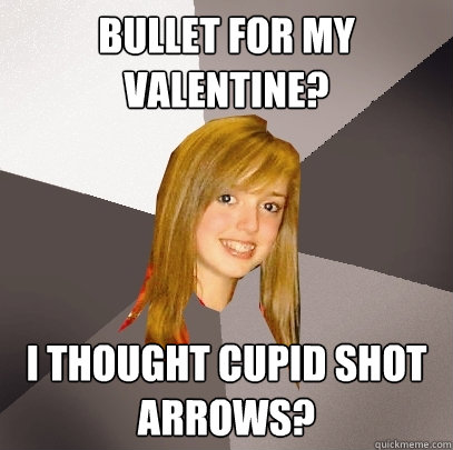 Bullet For My Valentine? I thought cupid shot arrows?  Musically Oblivious 8th Grader