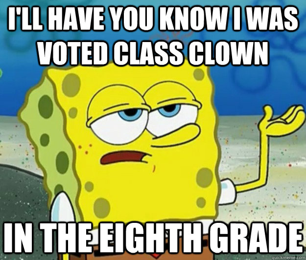 I'LL HAVE YOU KNOW I was voted class clown in the eighth grade  Tough Spongebob