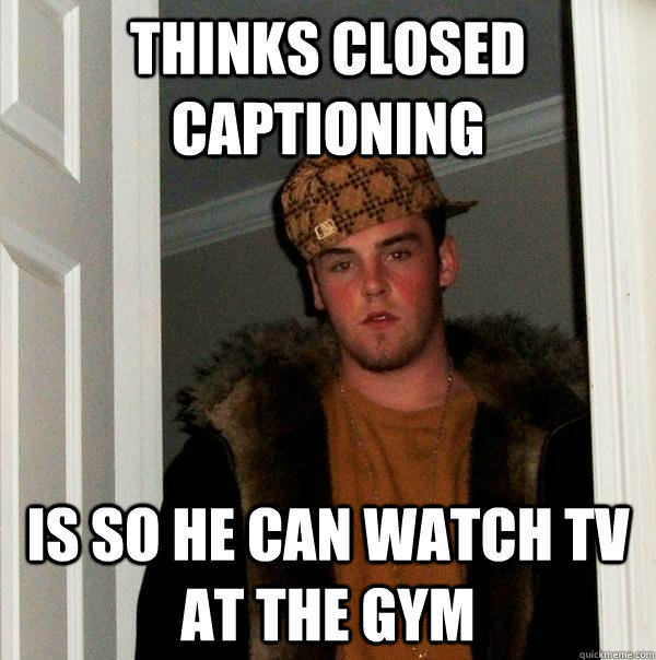 thinks closed captioning is so he can watch tv at the gym  Scumbag Steve