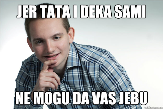 jer tata i deka sami ne mogu da vas jebu  