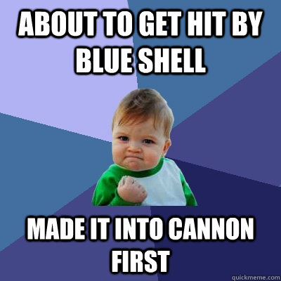 about to get hit by blue shell made it into cannon first  Success Kid