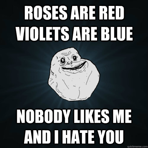 rOSES ARE RED VIOLETS ARE BLUE NOBODY LIKES ME AND I HATE YOU  Forever Alone