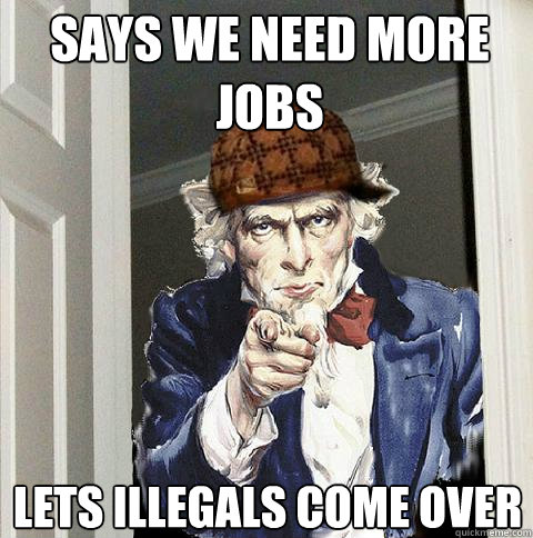 Says we need more jobs Lets illegals come over  Scumbag Uncle Sam