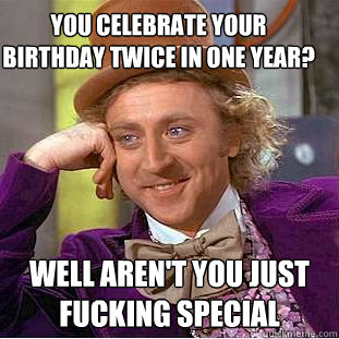 You celebrate your birthday twice in one year? Well aren't you just fucking special  Condescending Wonka