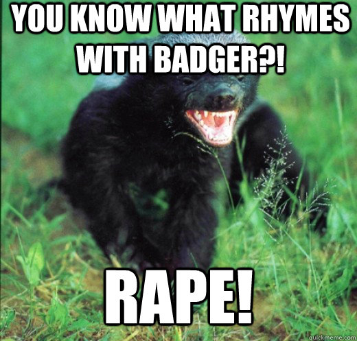 YOU KNOW WHAT RHYMES WITH BADGER?! RAPE!  