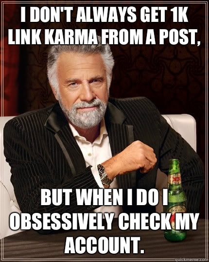 I don't always get 1k link karma from a post, but when I do I obsessively check my account. - I don't always get 1k link karma from a post, but when I do I obsessively check my account.  The Most Interesting Man In The World