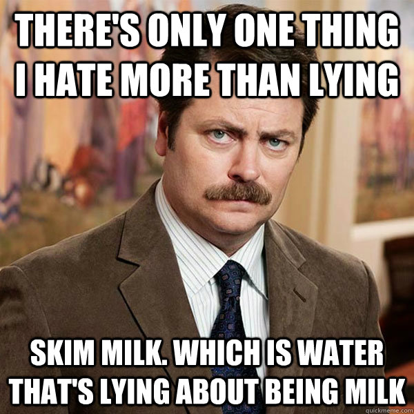 there's only one thing i hate more than lying skim milk. which is water that's lying about being milk  Advice Ron Swanson