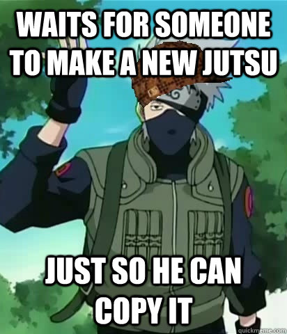 Waits for someone to make a new jutsu Just so he can copy it - Waits for someone to make a new jutsu Just so he can copy it  Scumbag Kakashi