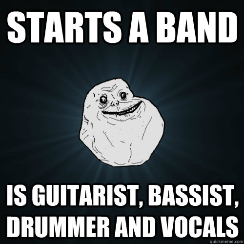 Starts a band is guitarist, bassist, drummer and vocals - Starts a band is guitarist, bassist, drummer and vocals  Forever Alone