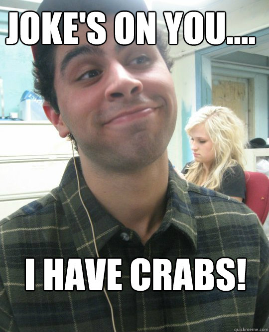 Joke's on you.... I have Crabs! - Joke's on you.... I have Crabs!  Crabs!