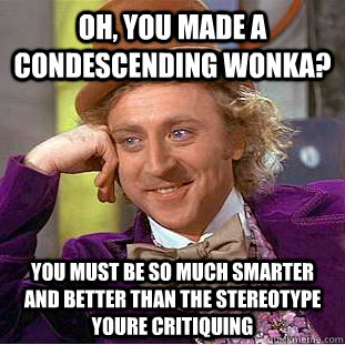 Oh, you made a condescending wonka? You must be so much smarter and better than the stereotype youre critiquing  Creepy Wonka