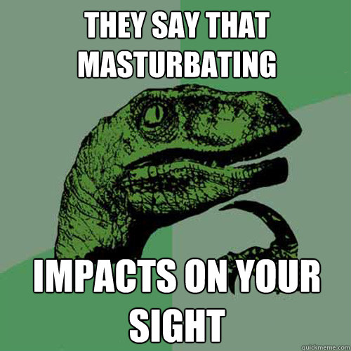 they say that masturbating impacts on your sight  Philosoraptor