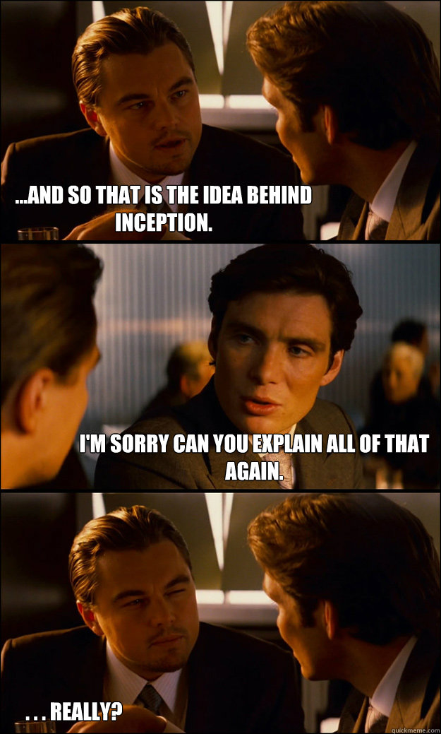 ...and so that is the idea behind inception. I'm sorry can you explain all of that again. . . . really?  Inception