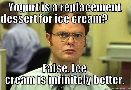 YOGURT IS A REPLACEMENT DESSERT FOR ICE CREAM?                           FALSE. ICE CREAM IS INFINITELY BETTER. Schrute