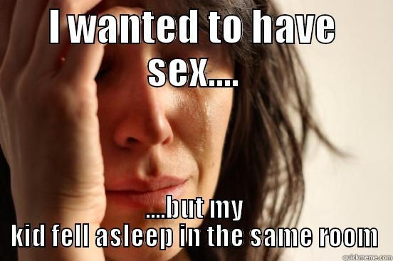 I WANTED TO HAVE SEX.... ....BUT MY KID FELL ASLEEP IN THE SAME ROOM First World Problems