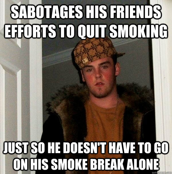 sabotages his friends efforts to quit smoking just so he doesn't have to go on his smoke break alone - sabotages his friends efforts to quit smoking just so he doesn't have to go on his smoke break alone  Scumbag Steve