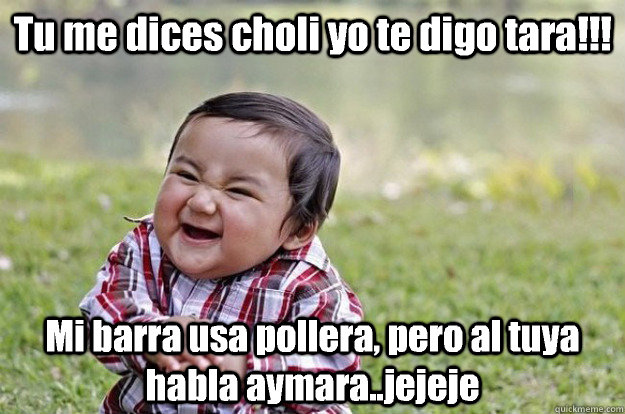 Tu me dices choli yo te digo tara!!! Mi barra usa pollera, pero al tuya habla aymara..jejeje - Tu me dices choli yo te digo tara!!! Mi barra usa pollera, pero al tuya habla aymara..jejeje  Evil Baby