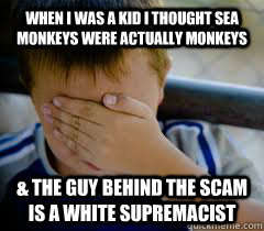 When i was a kid i thought sea monkeys were actually monkeys & the guy behind the scam is a white supremacist  