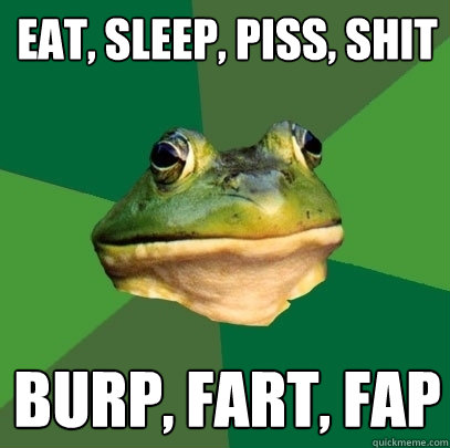 eat, sleep, piss, shit burp, fart, fap  Foul Bachelor Frog