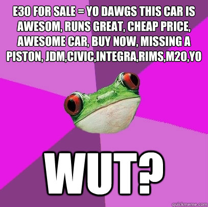 E30 For Sale = Yo dawgs this car is awesom, runs great, cheap price, awesome car, buy now, missing a piston, jdm,civic,integra,rims,m20,yo Wut?  Foul Bachelorette Frog