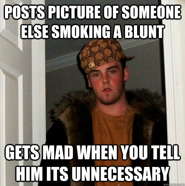 Posts picture of someone else smoking a blunt gets mad when you tell him its unnecessary - Posts picture of someone else smoking a blunt gets mad when you tell him its unnecessary  Scumbag Steve