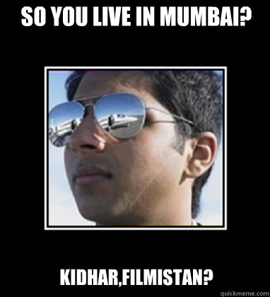 So you live in Mumbai? Kidhar,Filmistan?  Rich Delhi Boy