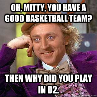 Oh, Mitty, you have a good basketball team? Then why did you play in D2.  Condescending Wonka