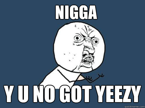 Nigga y u no got yeezy  Y U No