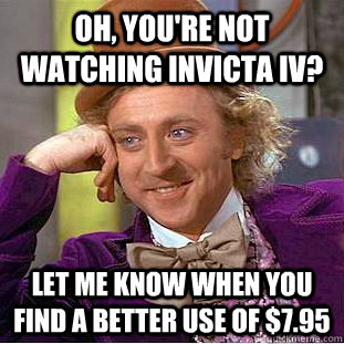 Oh, you're not watching Invicta IV? Let me know when you find a better use of $7.95  Condescending Wonka