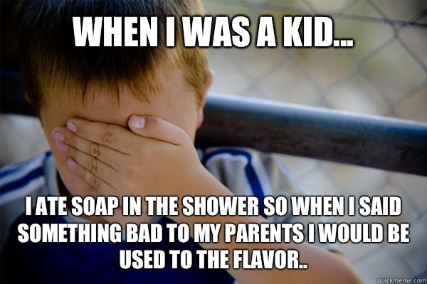 WHEN I WAS A KID... I ate soap in the shower so when I said something bad to my parents I would be used to the flavor.. - WHEN I WAS A KID... I ate soap in the shower so when I said something bad to my parents I would be used to the flavor..  Misc