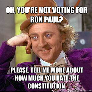 Oh, you're not voting for Ron Paul? Please, tell me more about how much you hate the Constitution. - Oh, you're not voting for Ron Paul? Please, tell me more about how much you hate the Constitution.  Willy Wonka Meme