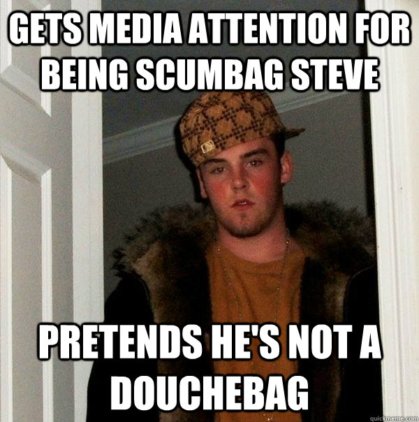 Gets Media attention for being scumbag steve pretends he's not a douchebag  Scumbag Steve