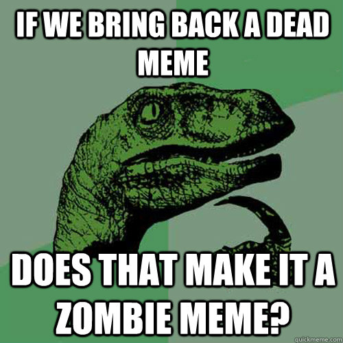 If we bring back a dead meme does that make it a zombie meme? - If we bring back a dead meme does that make it a zombie meme?  Philosoraptor