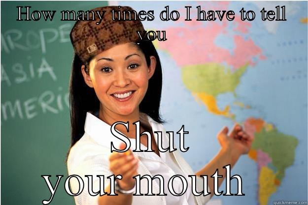 HOW MANY TIMES DO I HAVE TO TELL YOU SHUT YOUR MOUTH  Scumbag Teacher