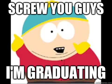 Screw You guys i'm graduating   