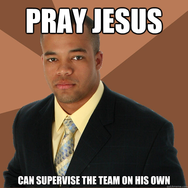 pray jesus can supervise the team on his own - pray jesus can supervise the team on his own  Successful Black Man