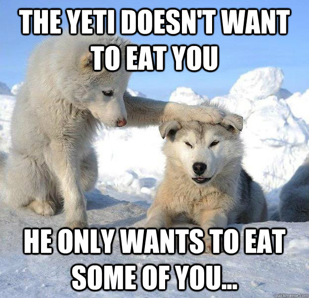 The Yeti doesn't want to eat you He only wants to eat some of you...  Caring Husky