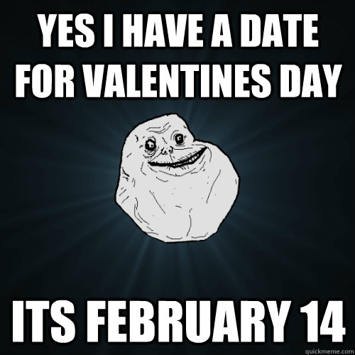 Yes I have a date for Valentines day Its February 14  Forever Alone