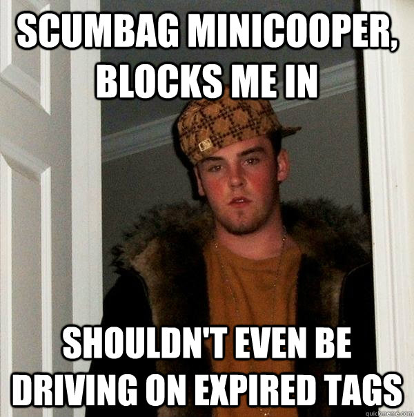 Scumbag minicooper, blocks me in shouldn't even be driving on expired tags - Scumbag minicooper, blocks me in shouldn't even be driving on expired tags  Scumbag Steve