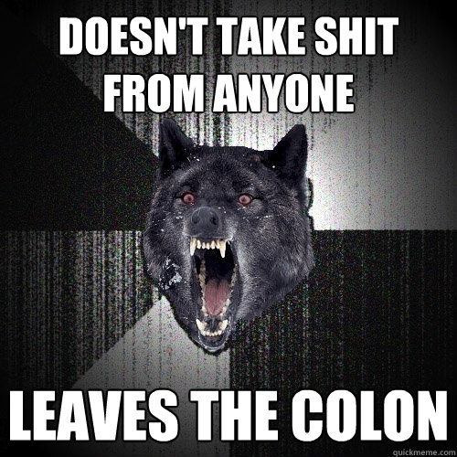 Doesn't take shit from anyone Leaves the colon  Insanity Wolf