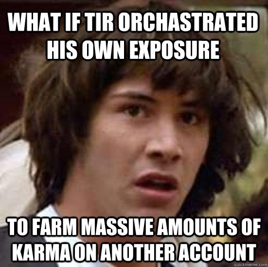 what if TiR orchastrated his own exposure to farm massive amounts of karma on another account  conspiracy keanu