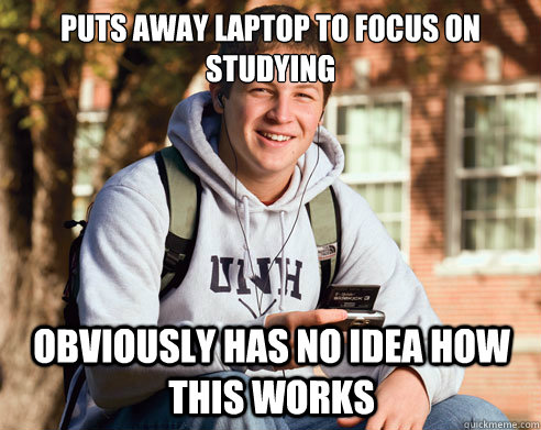 Puts away laptop to focus on studying obviously has no idea how this works - Puts away laptop to focus on studying obviously has no idea how this works  College Freshman