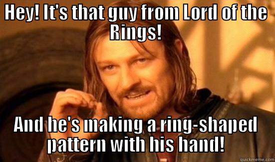 HEY! IT'S THAT GUY FROM LORD OF THE RINGS! AND HE'S MAKING A RING-SHAPED PATTERN WITH HIS HAND! Boromir