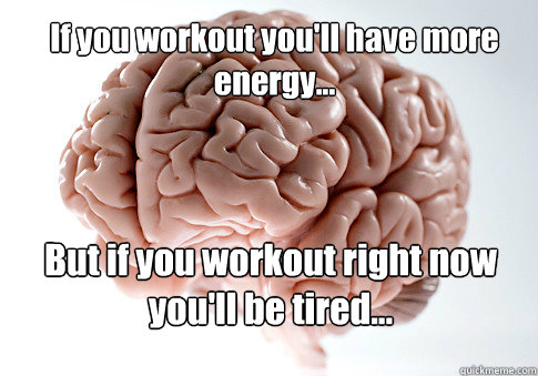 If you workout you'll have more energy... But if you workout right now you'll be tired...  Scumbag Brain