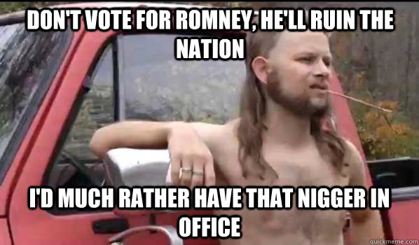 Don't vote for romney, he'll ruin the nation I'd much rather have that nigger in office  Almost Politically Correct Redneck