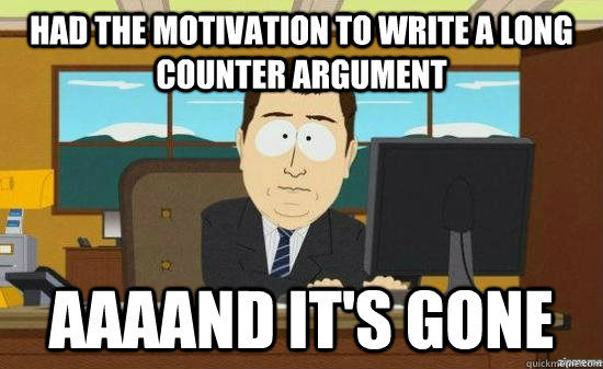 Had the motivation to write a long counter argument AAAAND It's gone - Had the motivation to write a long counter argument AAAAND It's gone  aaaand its gone