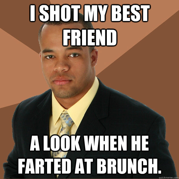 I SHOT MY BEST FRIEND A LOOK WHEN HE FARTED AT BRUNCH. - I SHOT MY BEST FRIEND A LOOK WHEN HE FARTED AT BRUNCH.  Successful Black Man